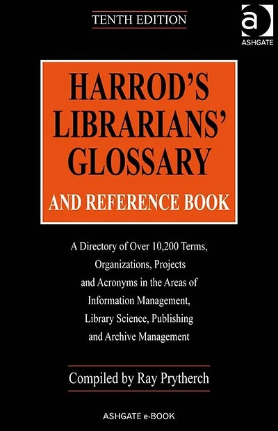 Harrod's Librarians' Glossary and Reference Book: A Directory of Over 10,200 Terms, Organizations, Projects Acronyms the Areas Information Management, Library Science, Publishing Archive Management