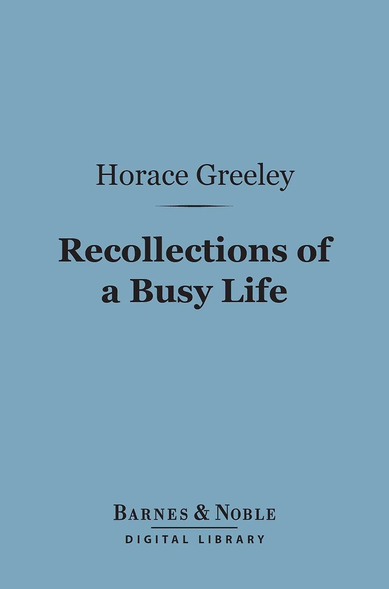 Recollections of a Busy Life (Barnes & Noble Digital Library): Including Reminiscences of American Politics and Politicians