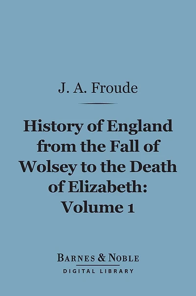 History of England From the Fall of Wolsey to the Death of Elizabeth, Volume 1 (Barnes & Noble Digital Library)