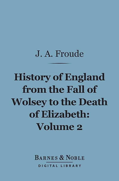 History of England From the Fall of Wolsey to the Death of Elizabeth, Volume 2 (Barnes & Noble Digital Library)