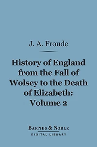 History of England From the Fall of Wolsey to the Death of Elizabeth, Volume 2 (Barnes & Noble Digital Library)