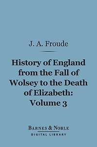 History of England From the Fall of Wolsey to the Death of Elizabeth, Volume 3 (Barnes & Noble Digital Library)
