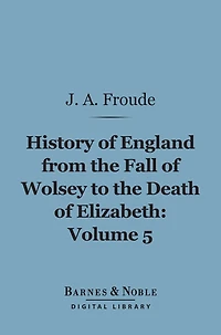 History of England From the Fall of Wolsey to the Death of Elizabeth, Volume 5 (Barnes & Noble Digital Library)