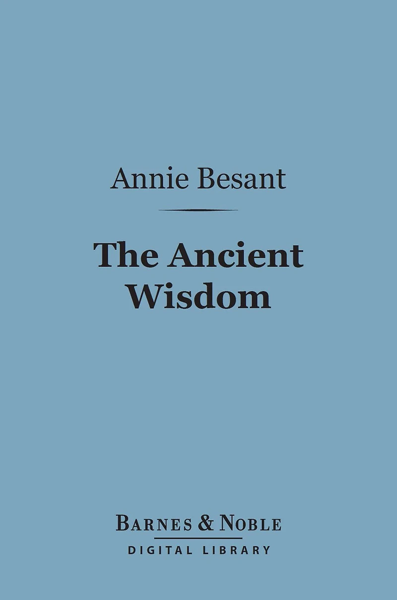 The Ancient Wisdom: AN OUTLINE OF THEOSOPHICAL TEACHINGS