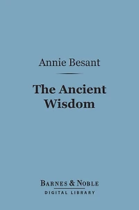The Ancient Wisdom: AN OUTLINE OF THEOSOPHICAL TEACHINGS