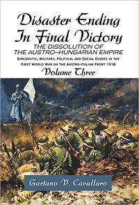 Disaster Ending Final Victory: THE DISSOLUTION OF AUSTRO-HUNGARIAN EMPIRE Volume III