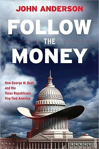 Follow the Money: How George W. Bush and Texas Republicans Hog-Tied America
