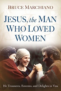 Jesus, the Man Who Loved Women: He Treasures, Esteems, and Delights You