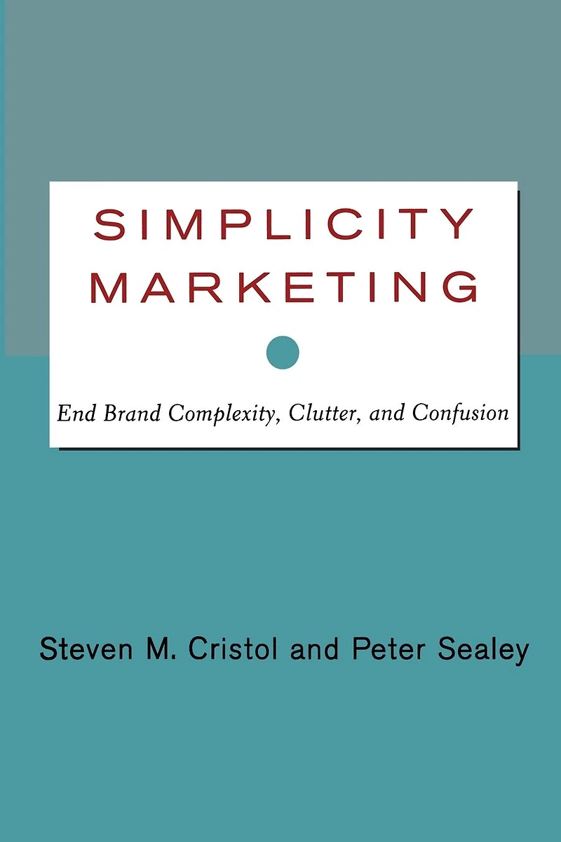 Simplicity Marketing: End Brand Complexity, Clutter, and Confusion