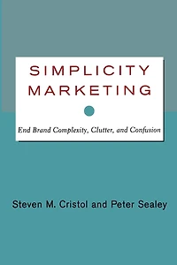 Simplicity Marketing: End Brand Complexity, Clutter, and Confusion