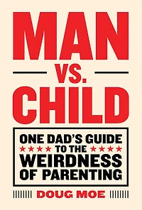 Man vs. Child: One Dad's Guide to the Weirdness of Parenting