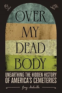 Over My Dead Body: Unearthing the Hidden History of America's Cemeteries