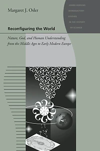 Reconfiguring the World: Nature, God, and Human Understanding from Middle Ages to Early Modern Europe