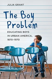 The Boy Problem: Educating Boys Urban America, 1870-1970