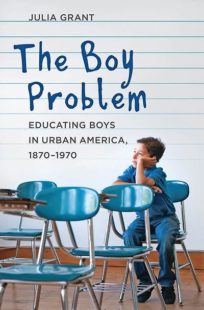 The Boy Problem: Educating Boys Urban America, 1870-1970