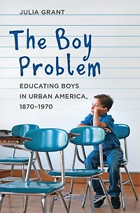 The Boy Problem: Educating Boys Urban America, 1870-1970