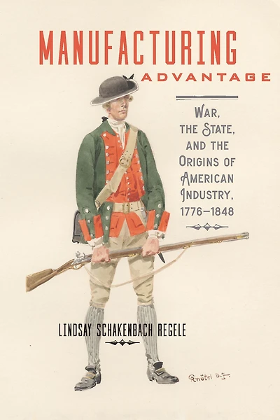 Manufacturing Advantage: War, the State, and Origins of American Industry, 1776-1848