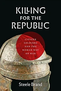 Killing for the Republic: Citizen-Soldiers and Roman Way of War