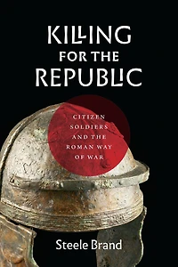 Killing for the Republic: Citizen-Soldiers and Roman Way of War