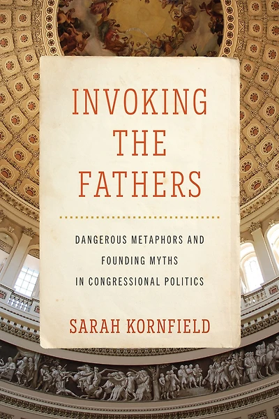 Invoking the Fathers: Dangerous Metaphors and Founding Myths Congressional Politics