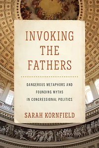 Invoking the Fathers: Dangerous Metaphors and Founding Myths Congressional Politics