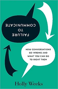 Failure to Communicate: How Conversations Go Wrong and What You Can Do Right Them