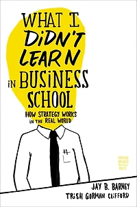 What I Didn't Learn Business School: How Strategy Works the Real World