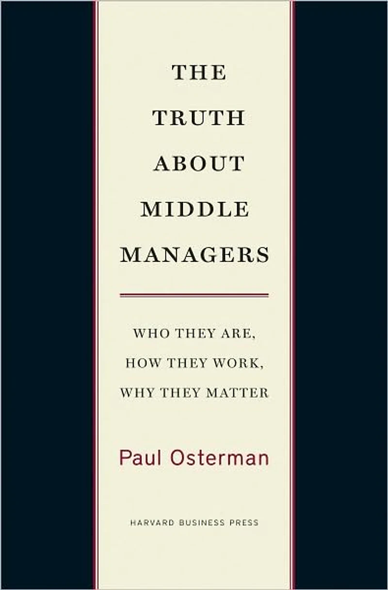 The Truth About Middle Managers: Who They Are, How Work, Why Matter