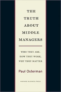 The Truth About Middle Managers: Who They Are, How Work, Why Matter