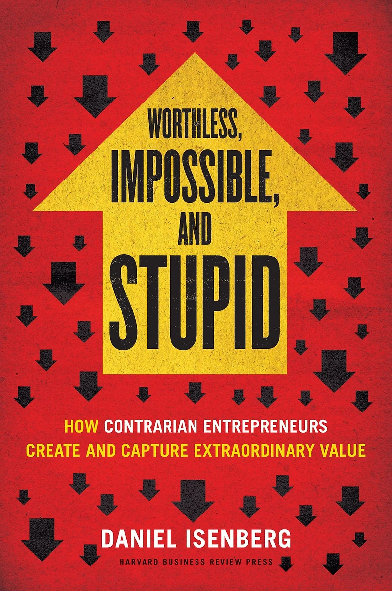 Worthless, Impossible, and Stupid: How Contrarian Entrepreneurs Create Capture Extraordinary Value