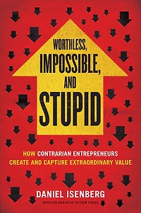 Worthless, Impossible, and Stupid: How Contrarian Entrepreneurs Create Capture Extraordinary Value