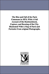 The Rise and Fall of the Paris Commune in 1871; With A Full Account of the Bombardment, Capture, and Burning of the City. Illustrated With A Map of Paris and Portraits From original Photographs.