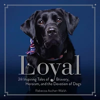 Loyal: 38 Inspiring Tales of Bravery, Heroism, and the Devotion Dogs