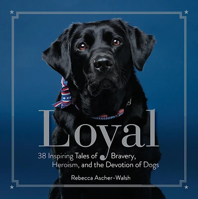 Loyal: 38 Inspiring Tales of Bravery, Heroism, and the Devotion Dogs