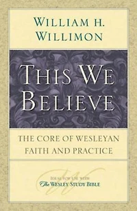 This We Believe: The Core of Wesleyan Faith and Practice