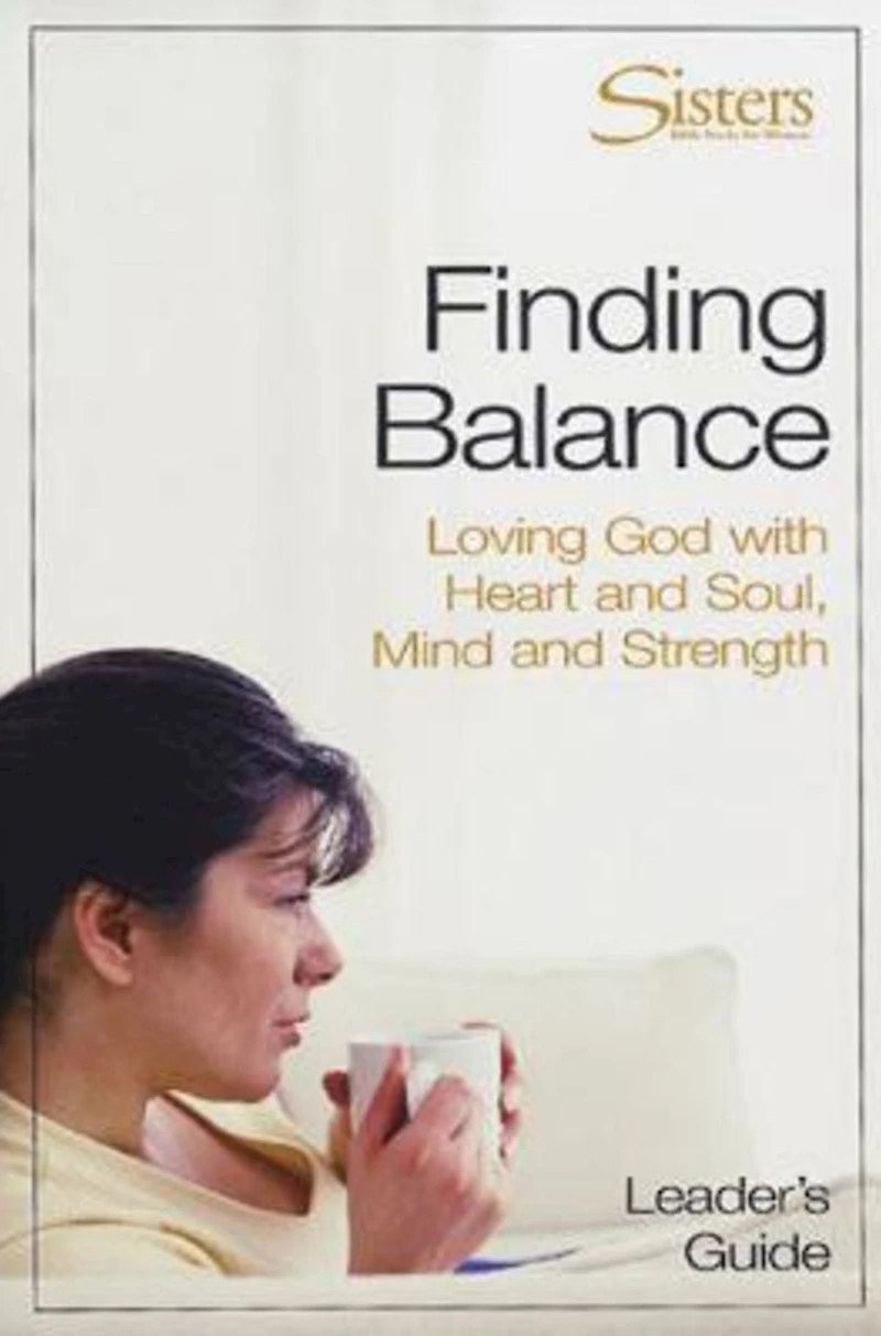 Sisters: Bible Study for Women - Finding Balance Leader's Guide: Loving God With Heart and Soul, and Mind and Strength