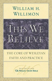 This We Believe: The Core of Wesleyan Faith and Practice