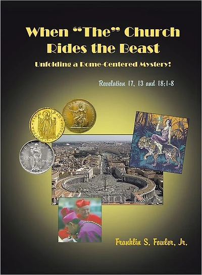 WHEN "THE" CHURCH RIDES THE BEAST: UNFOLDING A ROME-CENTERED MYSTERY! (REVELATION CHAPTERS 17, 13 AND 18:1-8)