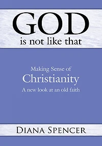 God is Not Like That: Making Sense of Christianity: A New Look at an Old Faith