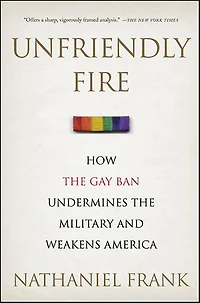 Unfriendly Fire: How the Gay Ban Undermines the Military and Weakens America