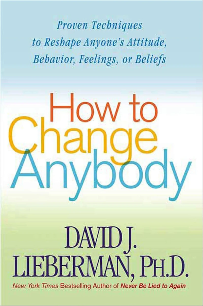 How to Change Anybody: Proven Techniques Reshape Anyone's Attitude, Behavior, Feelings, or Beliefs