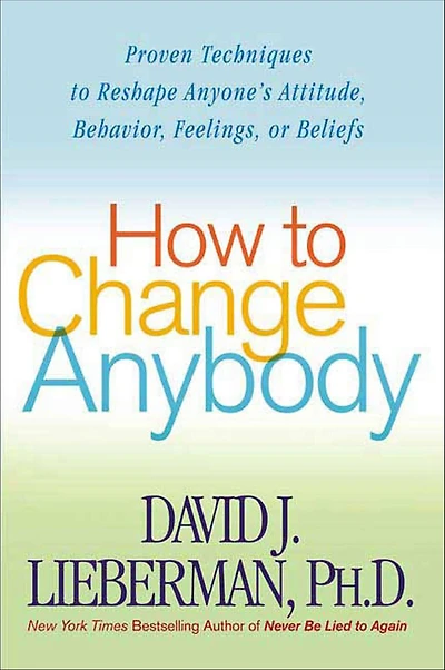 How to Change Anybody: Proven Techniques Reshape Anyone's Attitude, Behavior, Feelings, or Beliefs