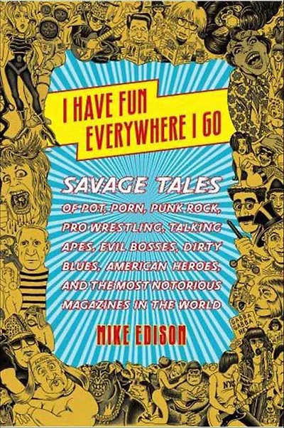 I Have Fun Everywhere Go: Savage Tales of Pot, Porn, Punk Rock, Pro Wrestling, Talking Apes, Evil Bosses, Dirty Blues, American Heroes, and the Most Notorious Magazines World