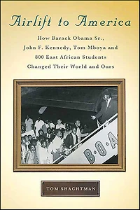 Airlift to America: How Barack Obama, Sr., John F. Kennedy, Tom Mboya and 800 East African Students Changed Their World Ours