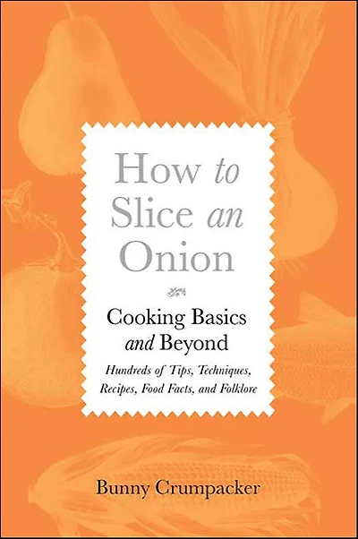 How to Slice an Onion: Cooking Basics and Beyond-Hundreds of Tips, Techniques, Recipes, Food Facts, and Folklore