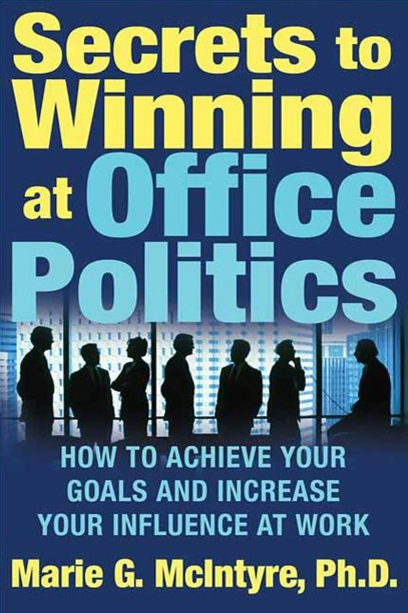 Secrets to Winning at Office Politics: How Achieve Your Goals and Increase Influence Work