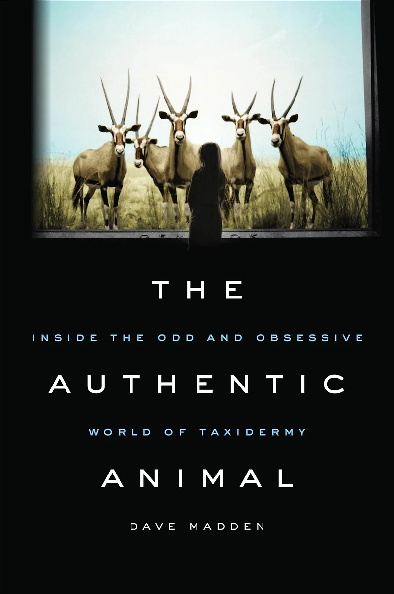 The Authentic Animal: Inside the Odd and Obsessive World of Taxidermy