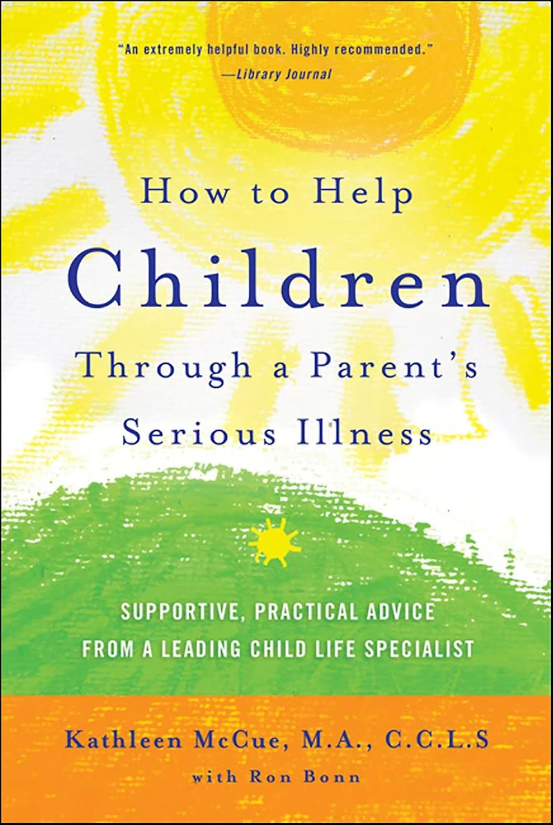 How to Help Children Through a Parent's Serious Illness: Supportive, Practical Advice from Leading Child Life Specialist