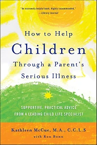 How to Help Children Through a Parent's Serious Illness: Supportive, Practical Advice from Leading Child Life Specialist