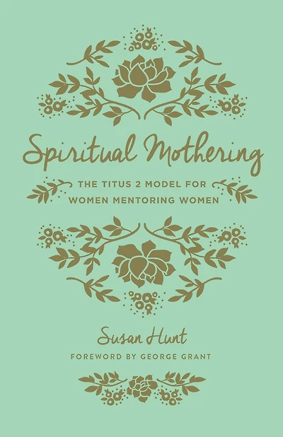 Spiritual Mothering (Foreword by George Grant): The Titus 2 Model for Women Mentoring